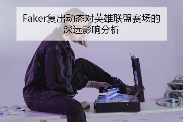 Faker复出动态对英雄联盟赛场的深远影响分析